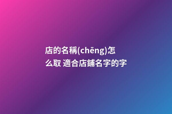 店的名稱(chēng)怎么取 適合店鋪名字的字-第1張-店鋪起名-玄機(jī)派